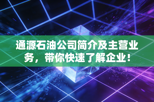 通源石油公司简介及主营业务，带你快速了解企业！
