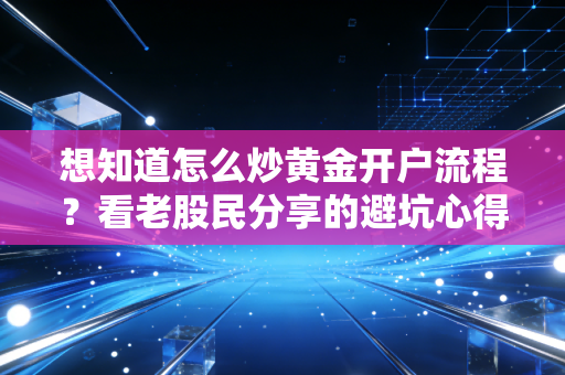 想知道怎么炒黄金开户流程？看老股民分享的避坑心得！