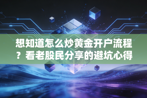 想知道怎么炒黄金开户流程?看老股民分享的避坑心得!