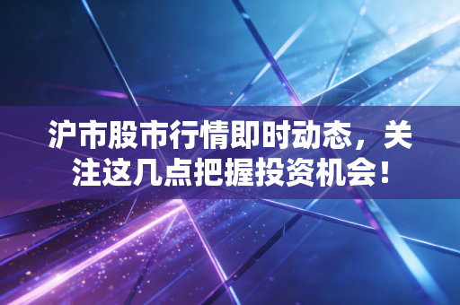 沪市股市行情即时动态，关注这几点把握投资机会！