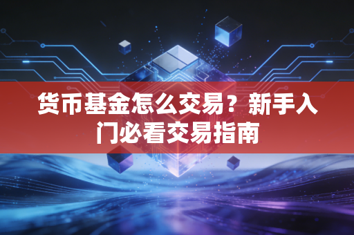 货币基金怎么交易？新手入门必看交易指南