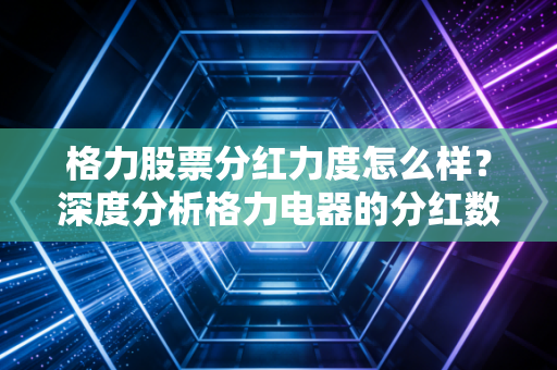 格力股票分红力度怎么样？深度分析格力电器的分红数据！