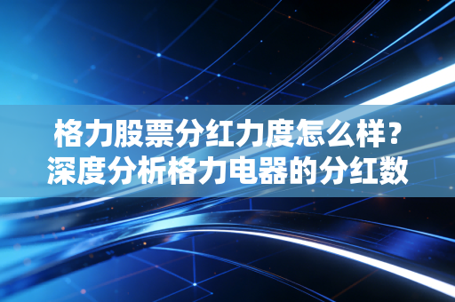 格力股票分红力度怎么样？深度分析格力电器的分红数据！