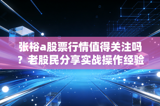 张裕a股票行情值得关注吗？老股民分享实战操作经验