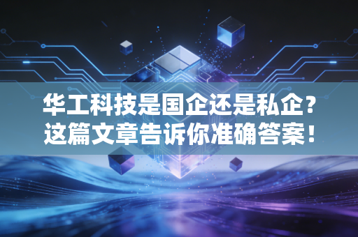 华工科技是国企还是私企？这篇文章告诉你准确答案！