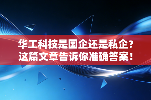 华工科技是国企还是私企？这篇文章告诉你准确答案！