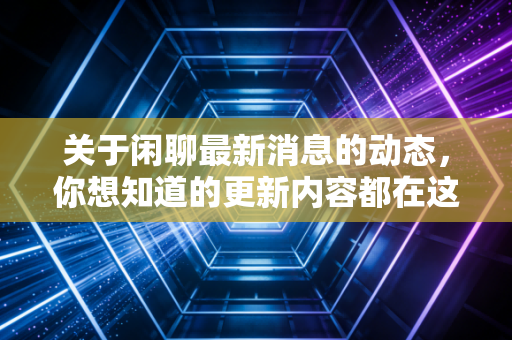 关于闲聊最新消息的动态,你想知道的更新内容都在这!