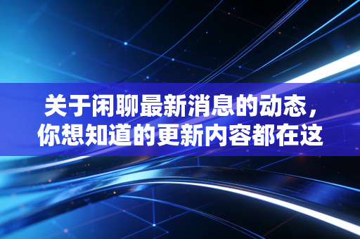 关于闲聊最新消息的动态,你想知道的更新内容都在这!