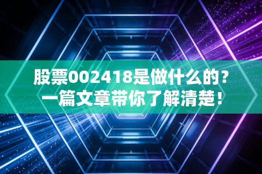 股票002418是做什么的?一篇文章带你了解清楚!