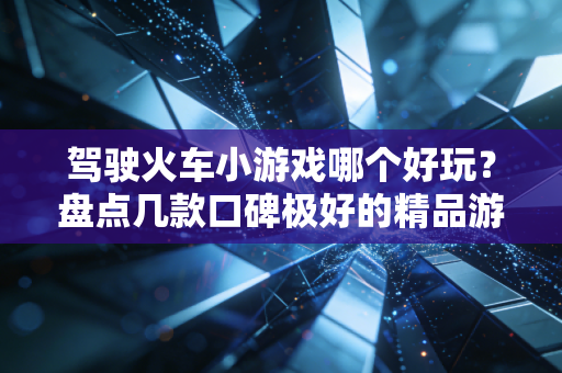 驾驶火车小游戏哪个好玩?盘点几款口碑极好的精品游戏