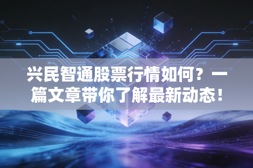 兴民智通股票行情如何?一篇文章带你了解最新动态!