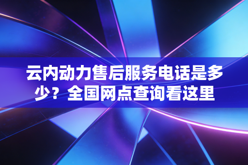 云内动力售后服务电话是多少?全国网点查询看这里