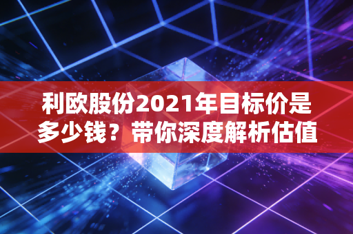 利欧股份2021年目标价是多少钱?带你深度解析估值!