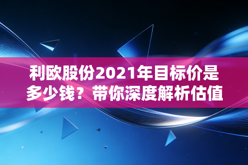 利欧股份2021年目标价是多少钱?带你深度解析估值!