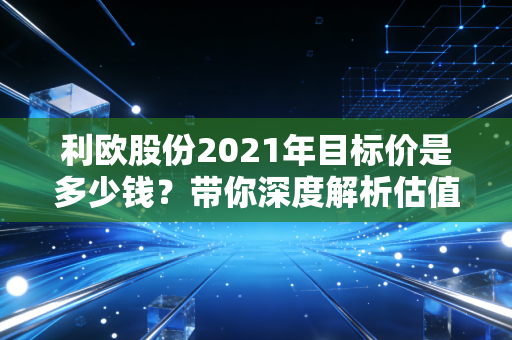 利欧股份2021年目标价是多少钱?带你深度解析估值!