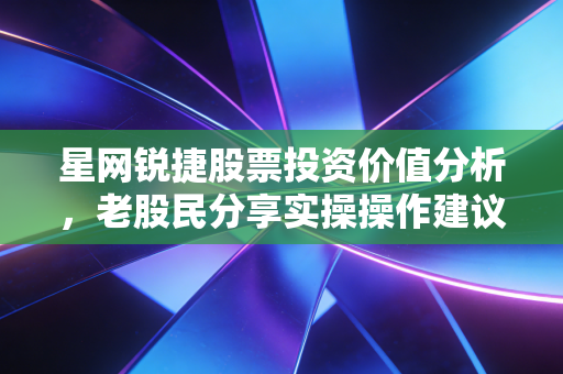 星网锐捷股票投资价值分析,老股民分享实操操作建议