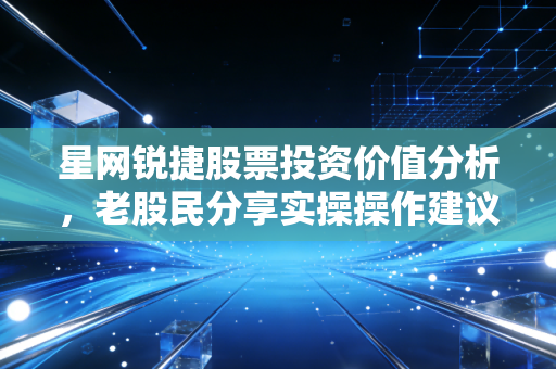 星网锐捷股票投资价值分析,老股民分享实操操作建议