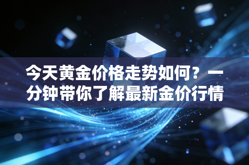 今天黄金价格走势如何？一分钟带你了解最新金价行情