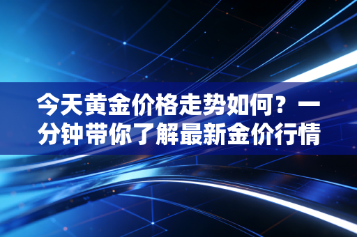 今天黄金价格走势如何？一分钟带你了解最新金价行情