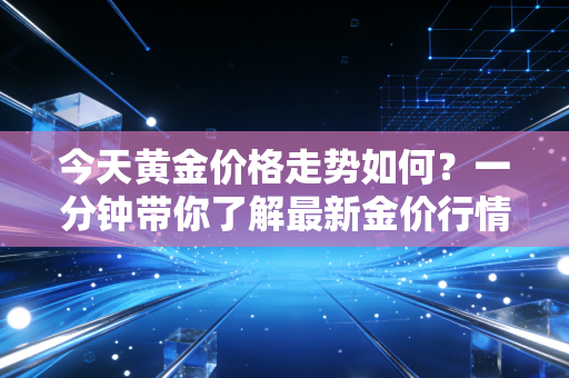 今天黄金价格走势如何？一分钟带你了解最新金价行情