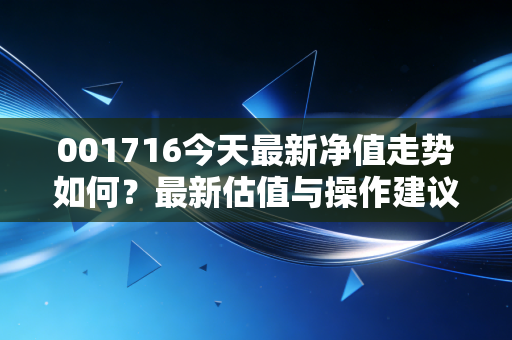 001716今天最新净值走势如何？最新估值与操作建议。