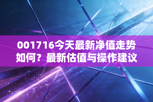 001716今天最新净值走势如何？最新估值与操作建议。