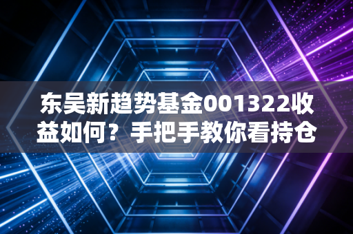 东吴新趋势基金001322收益如何?手把手教你看持仓!