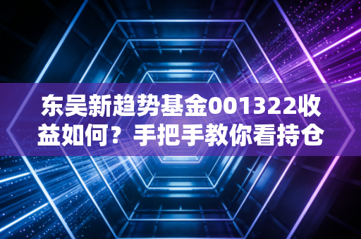 东吴新趋势基金001322收益如何?手把手教你看持仓!