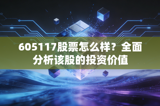 605117股票怎么样？全面分析该股的投资价值