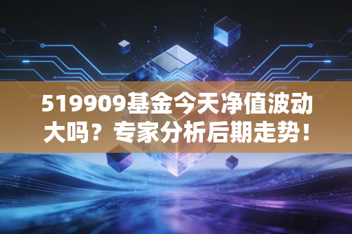 519909基金今天净值波动大吗？专家分析后期走势！