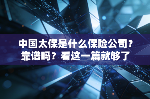 中国太保是什么保险公司？靠谱吗？看这一篇就够了