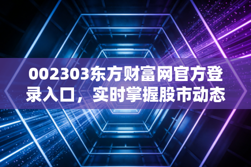 002303东方财富网官方登录入口，实时掌握股市动态！