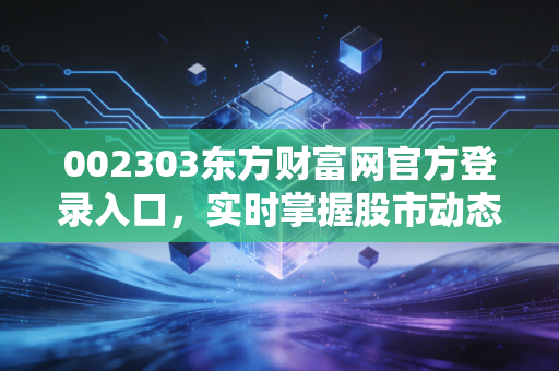 002303东方财富网官方登录入口，实时掌握股市动态！