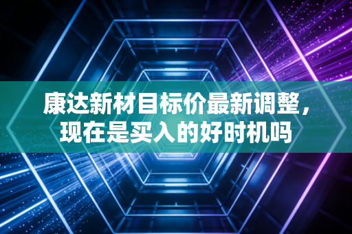 康达新材目标价最新调整，现在是买入的好时机吗