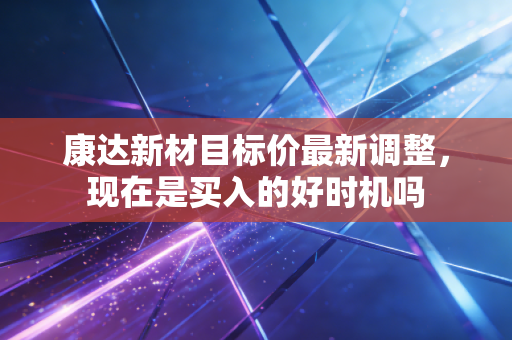 康达新材目标价最新调整，现在是买入的好时机吗