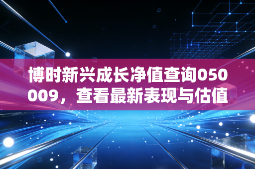博时新兴成长净值查询050009，查看最新表现与估值