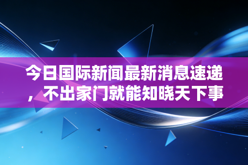 今日国际新闻最新消息速递,不出家门就能知晓天下事!
