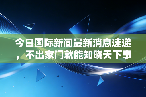 今日国际新闻最新消息速递,不出家门就能知晓天下事!