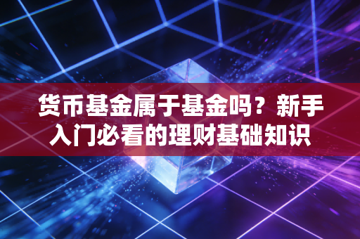 货币基金属于基金吗？新手入门必看的理财基础知识