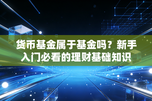 货币基金属于基金吗？新手入门必看的理财基础知识