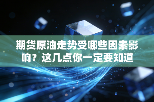 期货原油走势受哪些因素影响？这几点你一定要知道