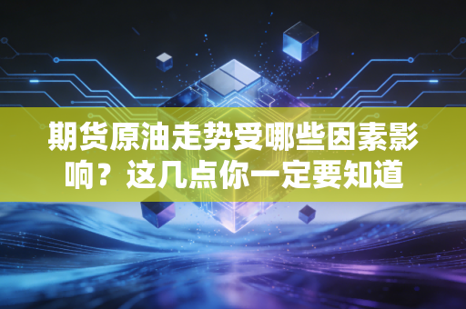 期货原油走势受哪些因素影响？这几点你一定要知道