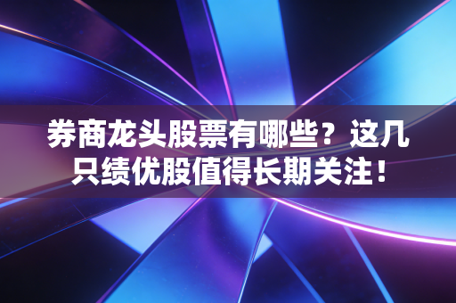 券商龙头股票有哪些？这几只绩优股值得长期关注！