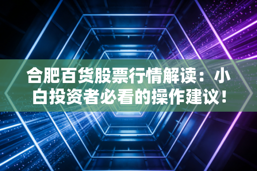 合肥百货股票行情解读：小白投资者必看的操作建议！