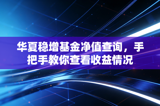 华夏稳增基金净值查询,手把手教你查看收益情况