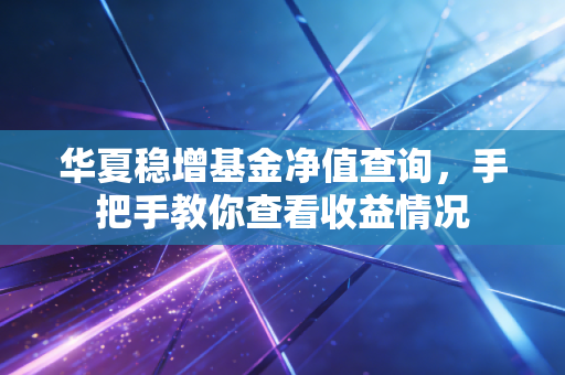 华夏稳增基金净值查询,手把手教你查看收益情况