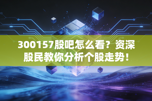 300157股吧怎么看?资深股民教你分析个股走势!