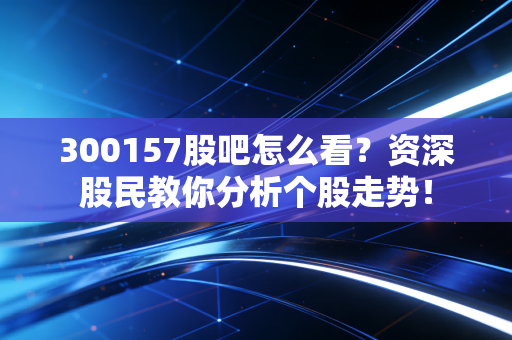 300157股吧怎么看?资深股民教你分析个股走势!