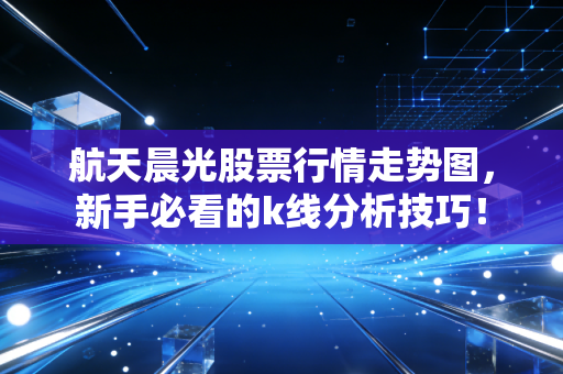 航天晨光股票行情走势图,新手必看的k线分析技巧!