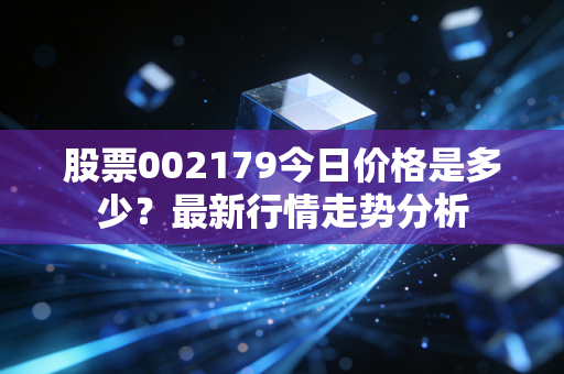 股票002179今日价格是多少?最新行情走势分析